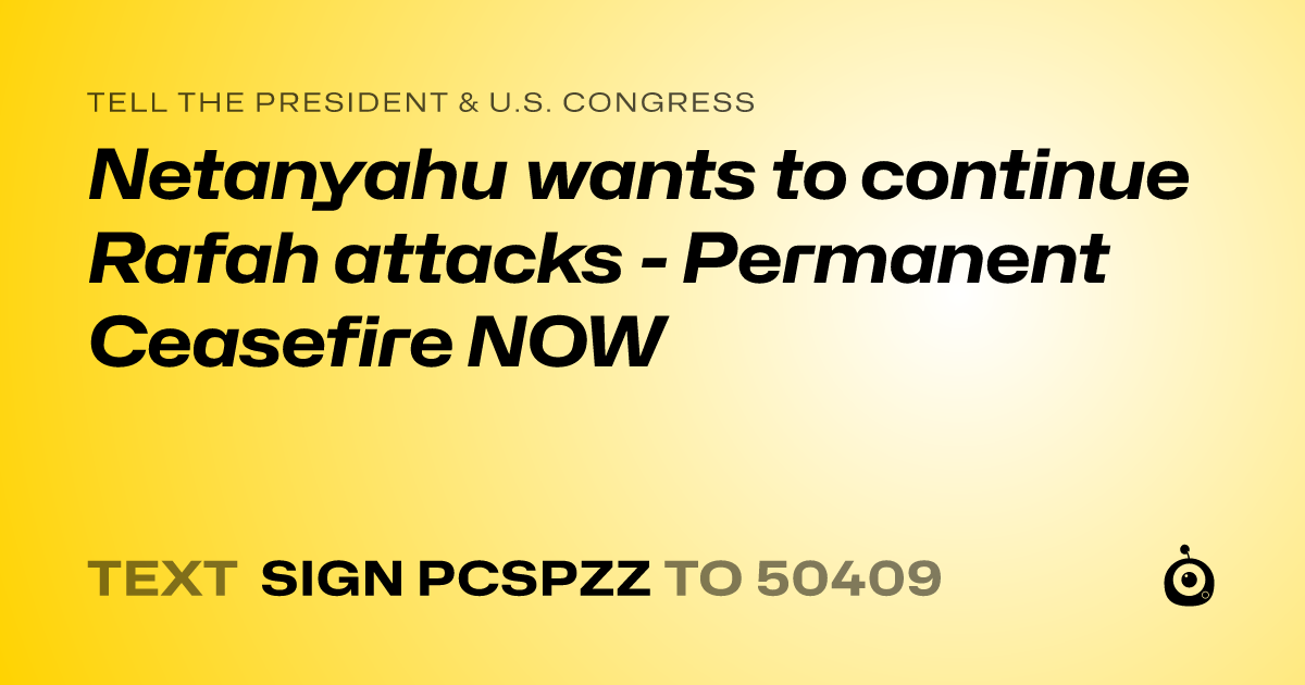 A shareable card that reads "tell the President & U.S. Congress: Netanyahu wants to continue Rafah attacks - Permanent Ceasefire NOW" followed by "text sign PCSPZZ to 50409"
