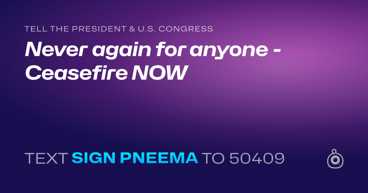 A shareable card that reads "tell the President & U.S. Congress: Never again for anyone - Ceasefire NOW" followed by "text sign PNEEMA to 50409"