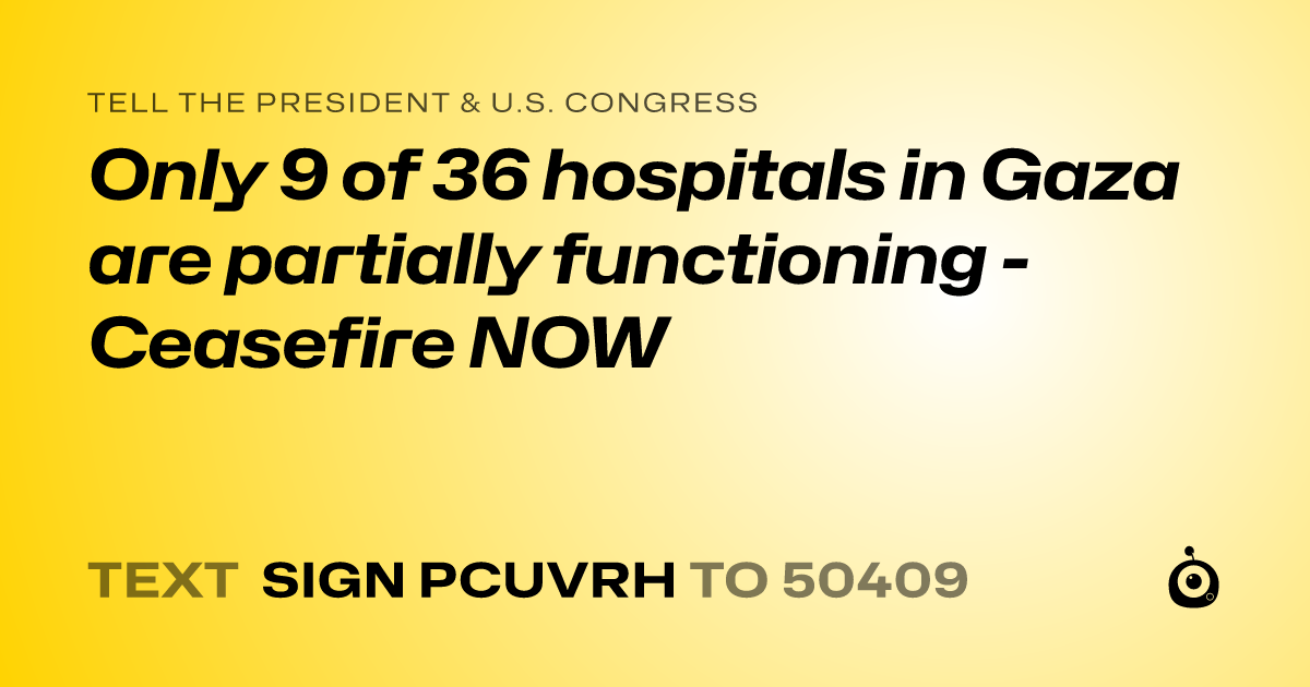A shareable card that reads "tell the President & U.S. Congress: Only 9 of 36 hospitals in Gaza are partially functioning - Ceasefire NOW" followed by "text sign PCUVRH to 50409"