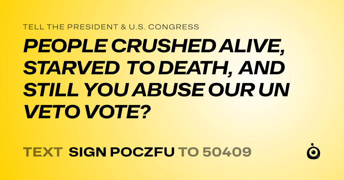 A shareable card that reads "tell the President & U.S. Congress: PEOPLE CRUSHED ALIVE, STARVED TO DEATH, AND STILL YOU ABUSE OUR UN VETO VOTE?" followed by "text sign POCZFU to 50409"