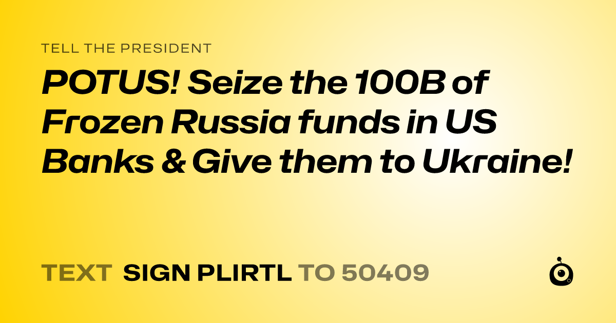 A shareable card that reads "tell the President: POTUS! Seize the 100B of Frozen Russia funds in US Banks & Give them to Ukraine!" followed by "text sign PLIRTL to 50409"