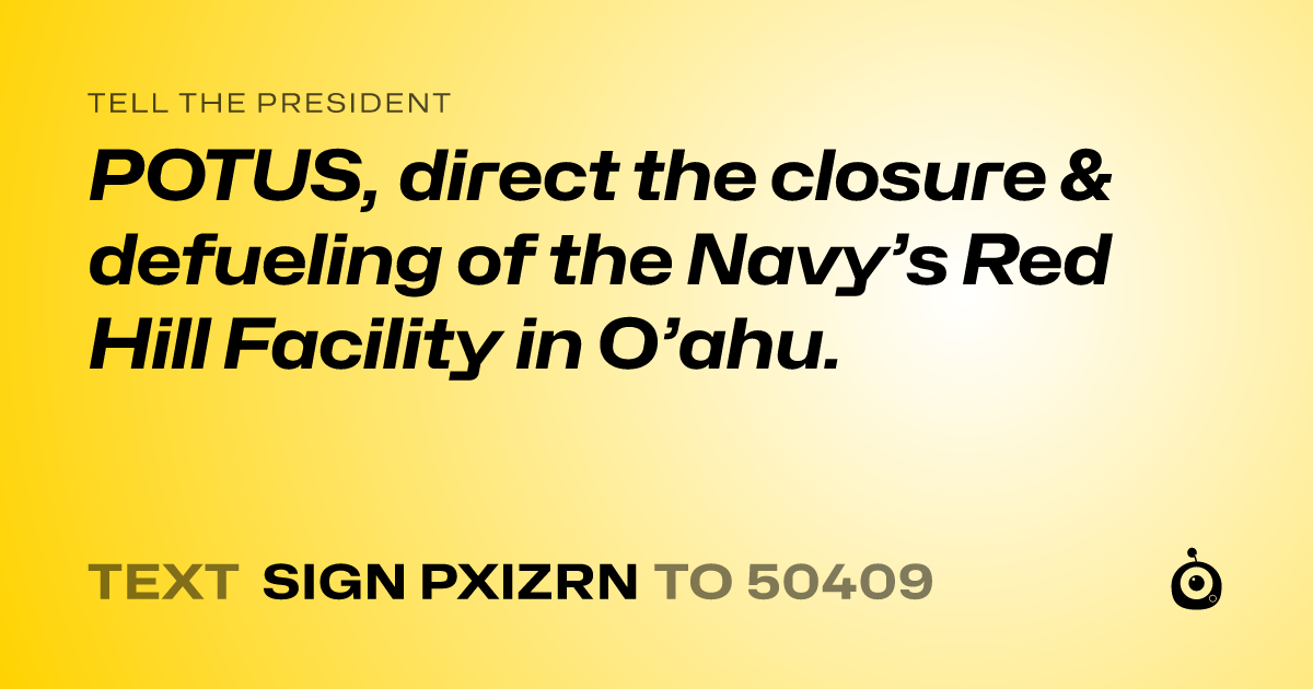 A shareable card that reads "tell the President: POTUS, direct the closure & defueling of the Navy’s Red Hill Facility in O’ahu." followed by "text sign PXIZRN to 50409"