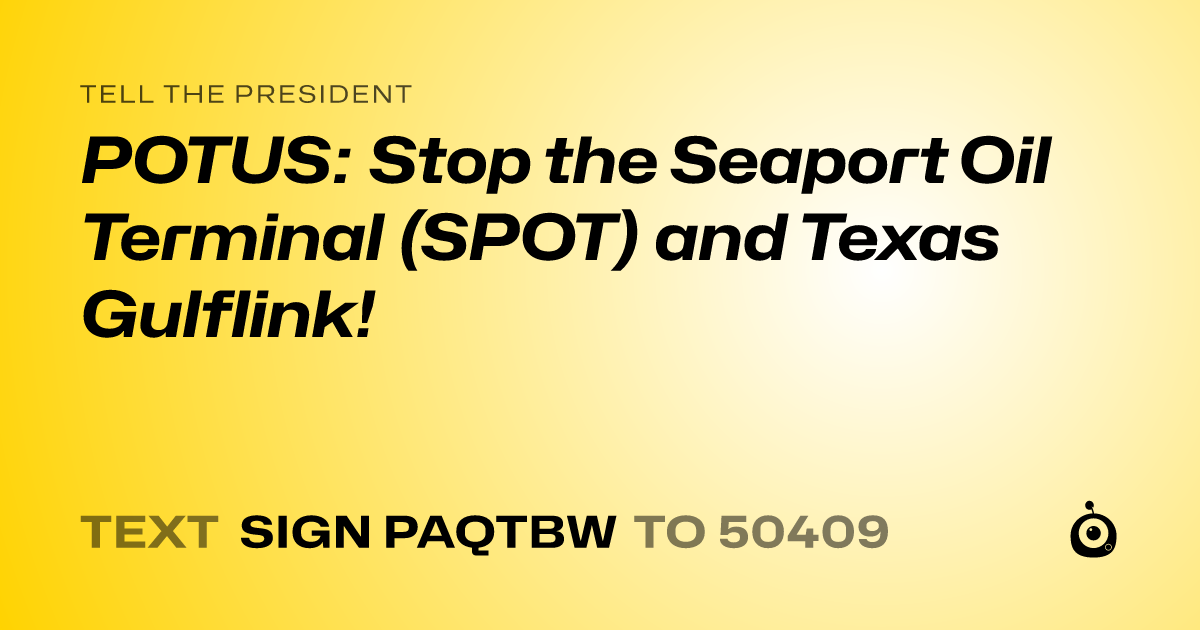 A shareable card that reads "tell the President: POTUS: Stop the Seaport Oil Terminal (SPOT) and Texas Gulflink!" followed by "text sign PAQTBW to 50409"