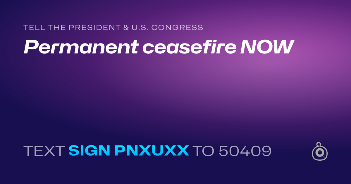 A shareable card that reads "tell the President & U.S. Congress: Permanent ceasefire NOW" followed by "text sign PNXUXX to 50409"