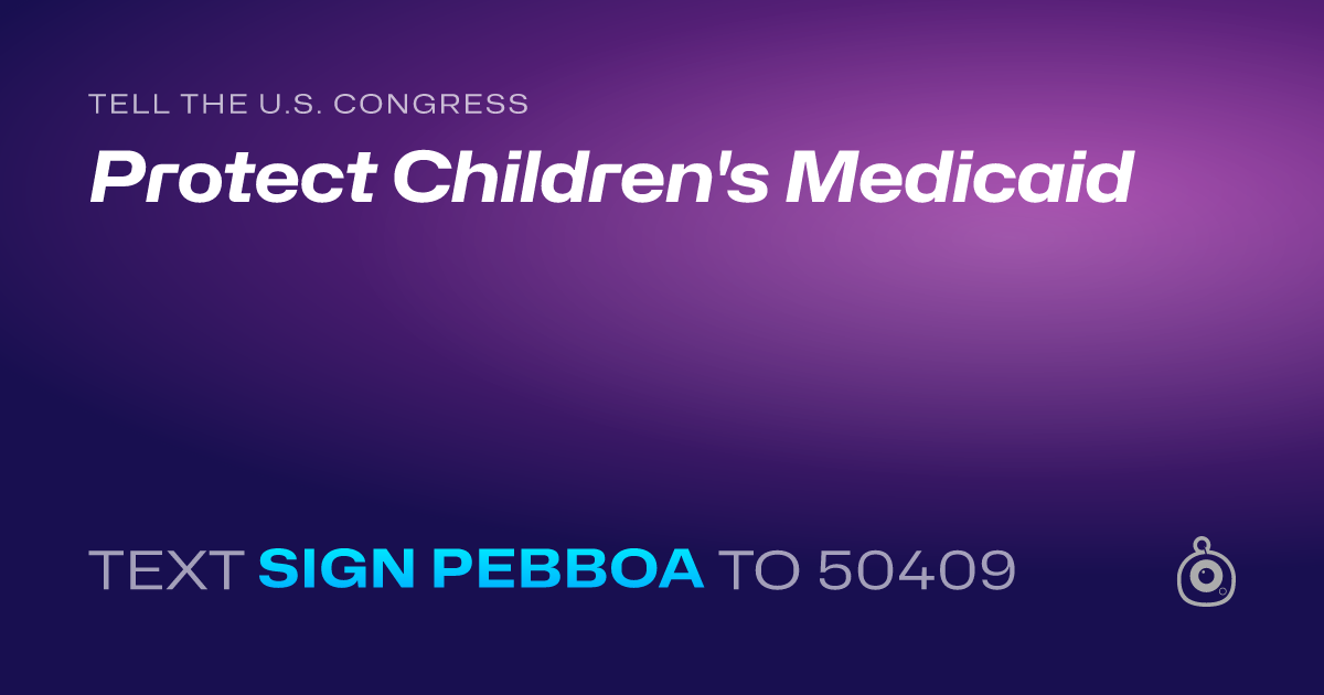 A shareable card that reads "tell the U.S. Congress: Protect Children's Medicaid" followed by "text sign PEBBOA to 50409"