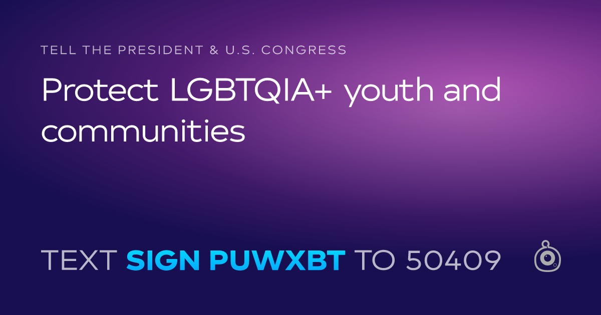 A shareable card that reads "tell the President & U.S. Congress: Protect LGBTQIA+ youth and communities" followed by "text sign PUWXBT to 50409"