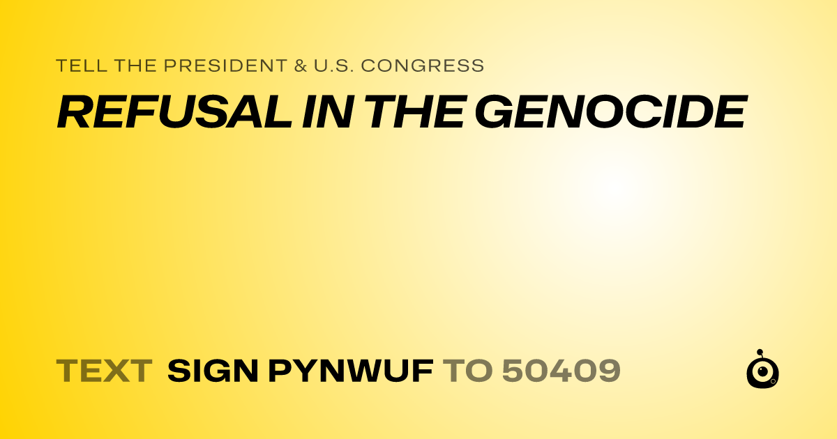A shareable card that reads "tell the President & U.S. Congress: REFUSAL IN THE GENOCIDE" followed by "text sign PYNWUF to 50409"