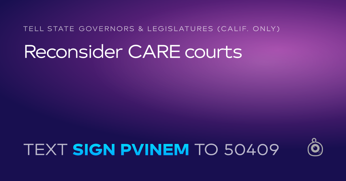 A shareable card that reads "tell State Governors & Legislatures (Calif. only): Reconsider CARE courts" followed by "text sign PVINEM to 50409"