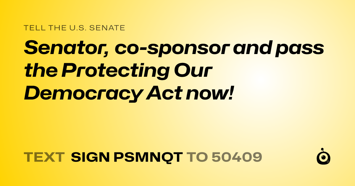 A shareable card that reads "tell the U.S. Senate: Senator, co-sponsor and pass the Protecting Our Democracy Act now!" followed by "text sign PSMNQT to 50409"