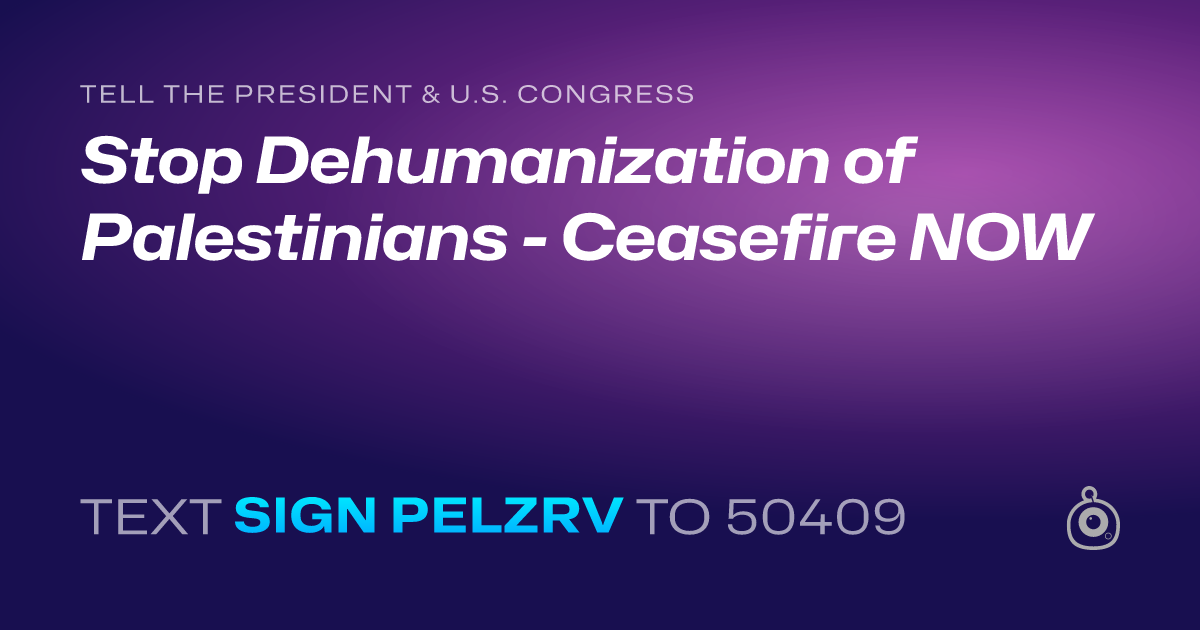 A shareable card that reads "tell the President & U.S. Congress: Stop Dehumanization of Palestinians - Ceasefire NOW" followed by "text sign PELZRV to 50409"
