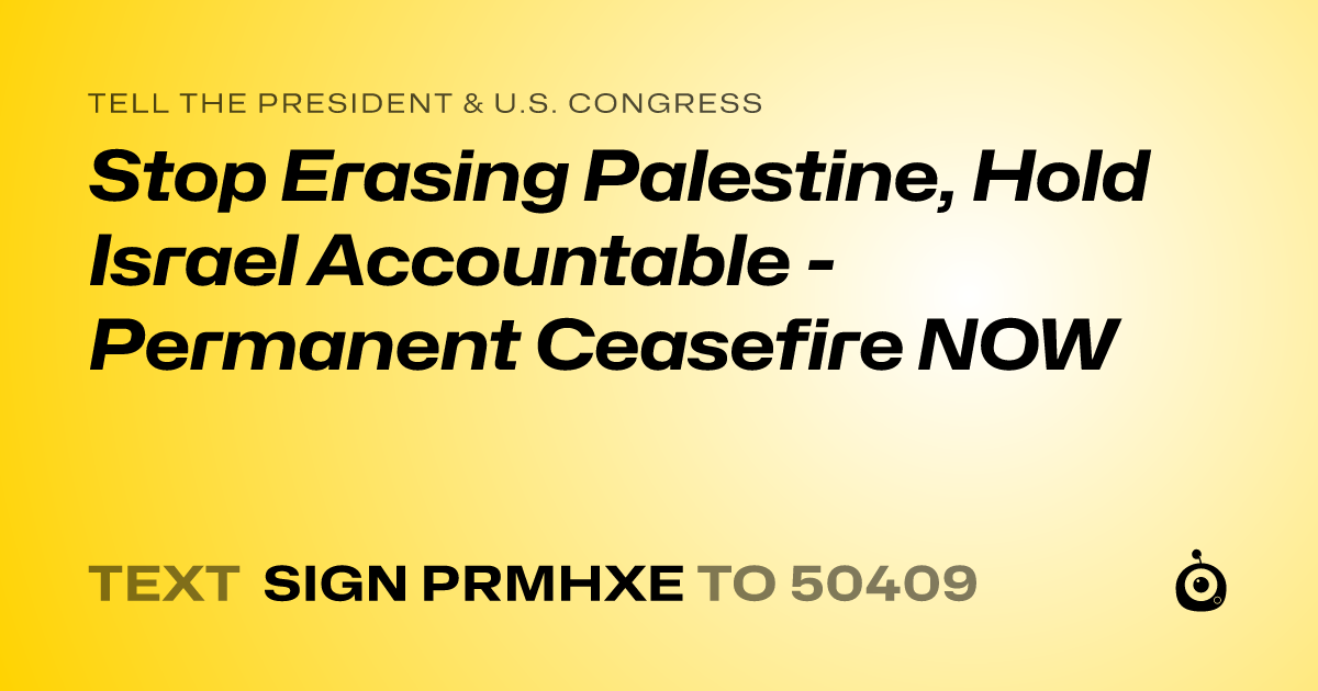 A shareable card that reads "tell the President & U.S. Congress: Stop Erasing Palestine, Hold Israel Accountable - Permanent Ceasefire NOW" followed by "text sign PRMHXE to 50409"
