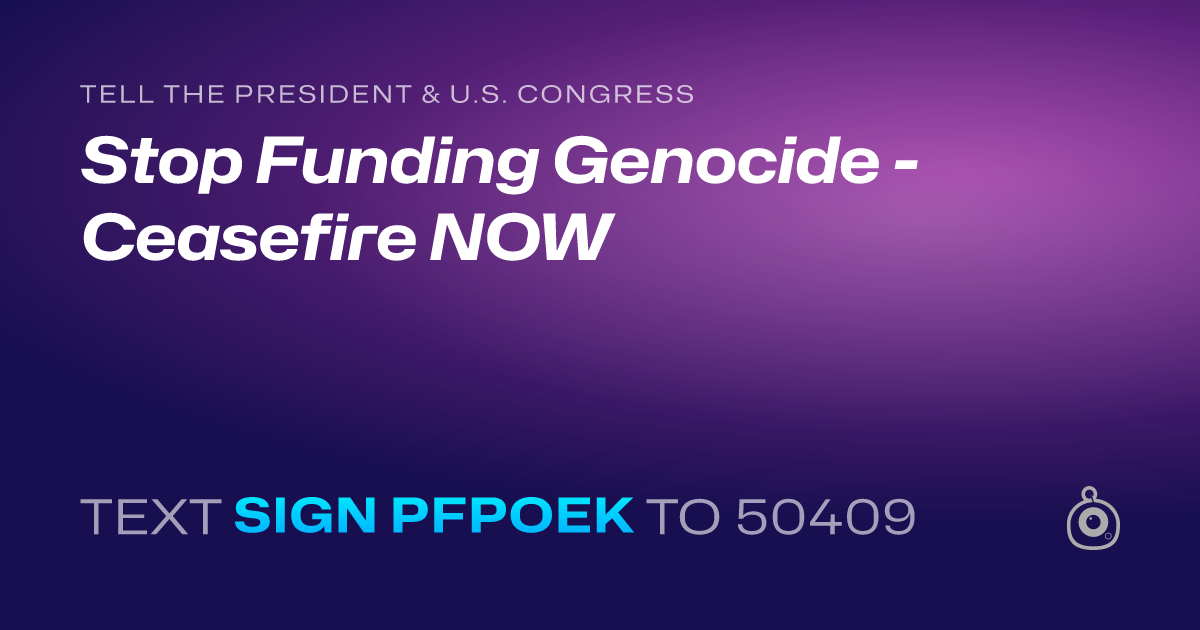 A shareable card that reads "tell the President & U.S. Congress: Stop Funding Genocide - Ceasefire NOW" followed by "text sign PFPOEK to 50409"