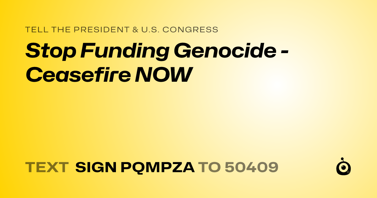 A shareable card that reads "tell the President & U.S. Congress: Stop Funding Genocide - Ceasefire NOW" followed by "text sign PQMPZA to 50409"