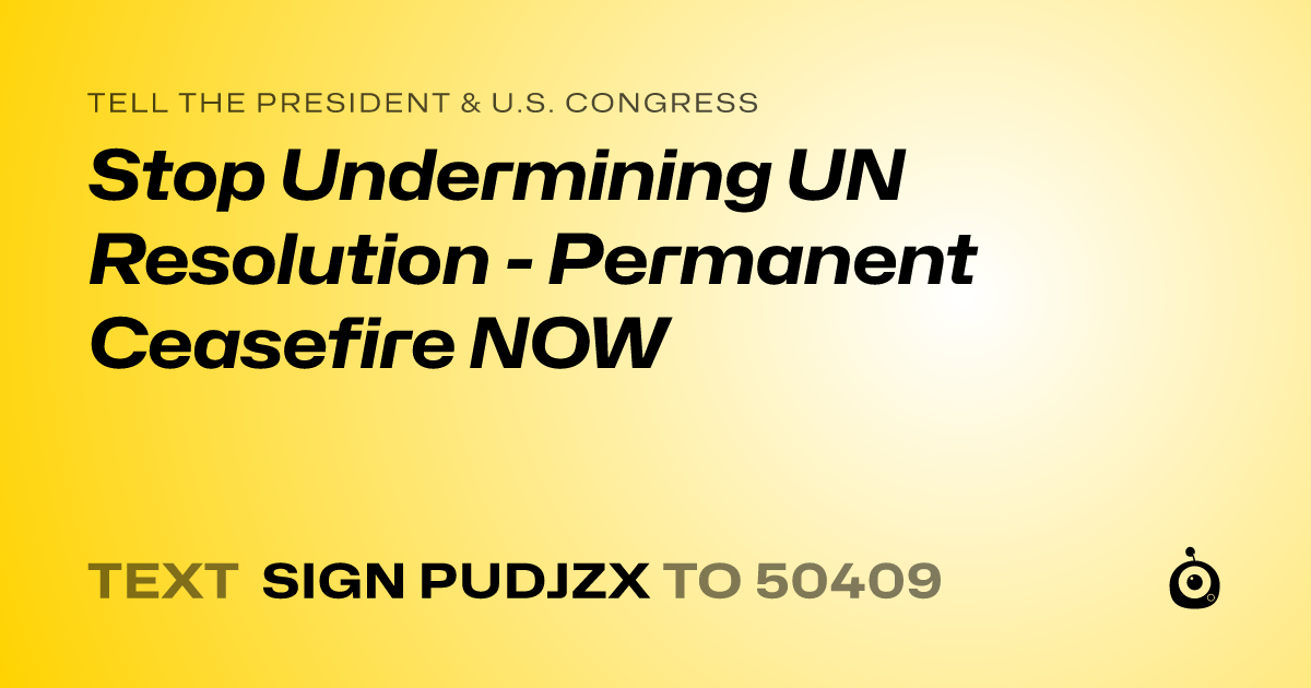 A shareable card that reads "tell the President & U.S. Congress: Stop Undermining UN Resolution - Permanent Ceasefire NOW" followed by "text sign PUDJZX to 50409"