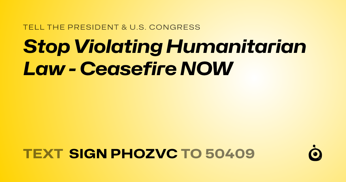 A shareable card that reads "tell the President & U.S. Congress: Stop Violating Humanitarian Law - Ceasefire NOW" followed by "text sign PHOZVC to 50409"