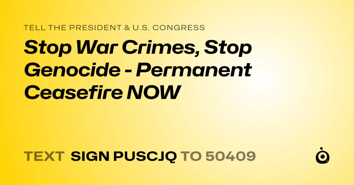 A shareable card that reads "tell the President & U.S. Congress: Stop War Crimes, Stop Genocide - Permanent Ceasefire NOW" followed by "text sign PUSCJQ to 50409"