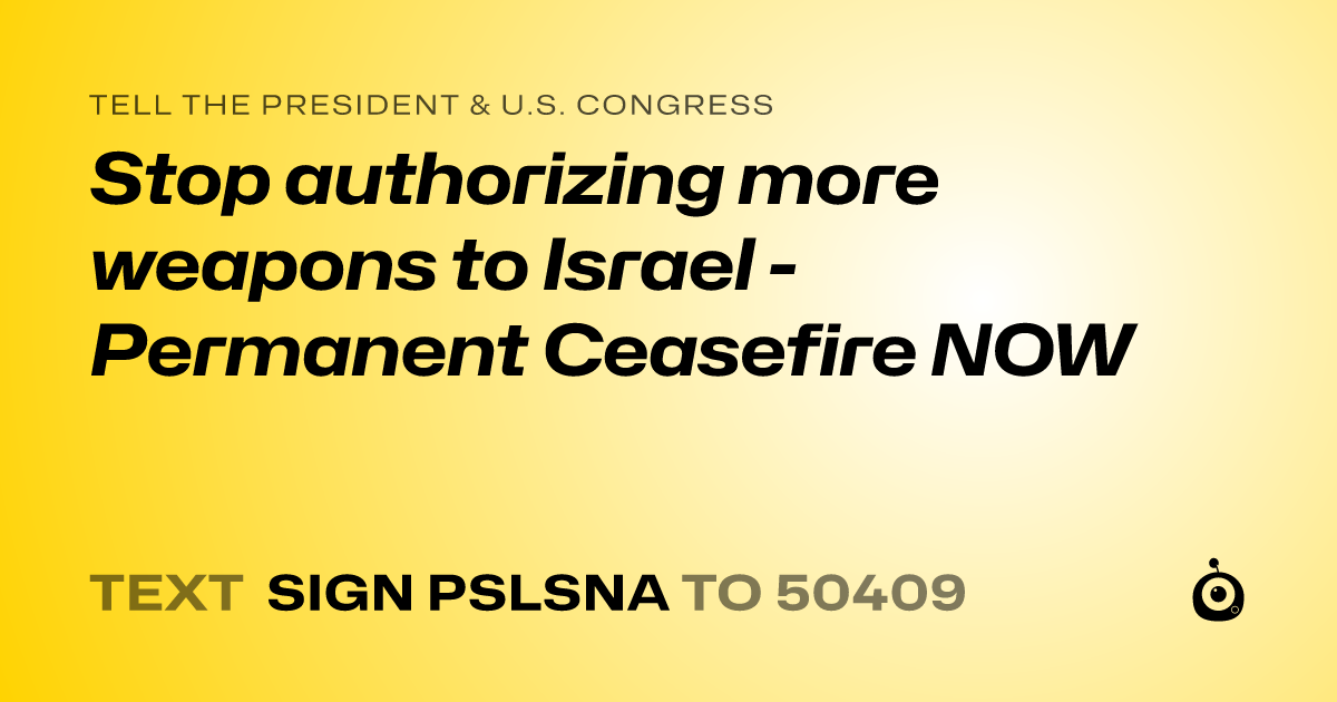 A shareable card that reads "tell the President & U.S. Congress: Stop authorizing more weapons to Israel - Permanent Ceasefire NOW" followed by "text sign PSLSNA to 50409"