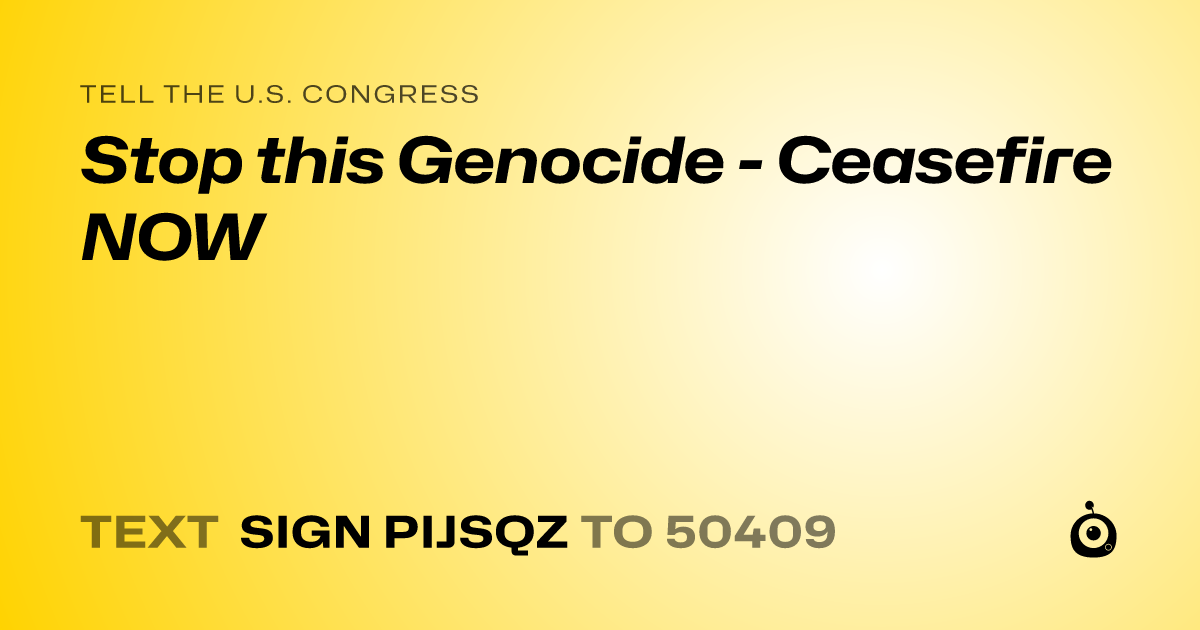 A shareable card that reads "tell the U.S. Congress: Stop this Genocide - Ceasefire NOW" followed by "text sign PIJSQZ to 50409"