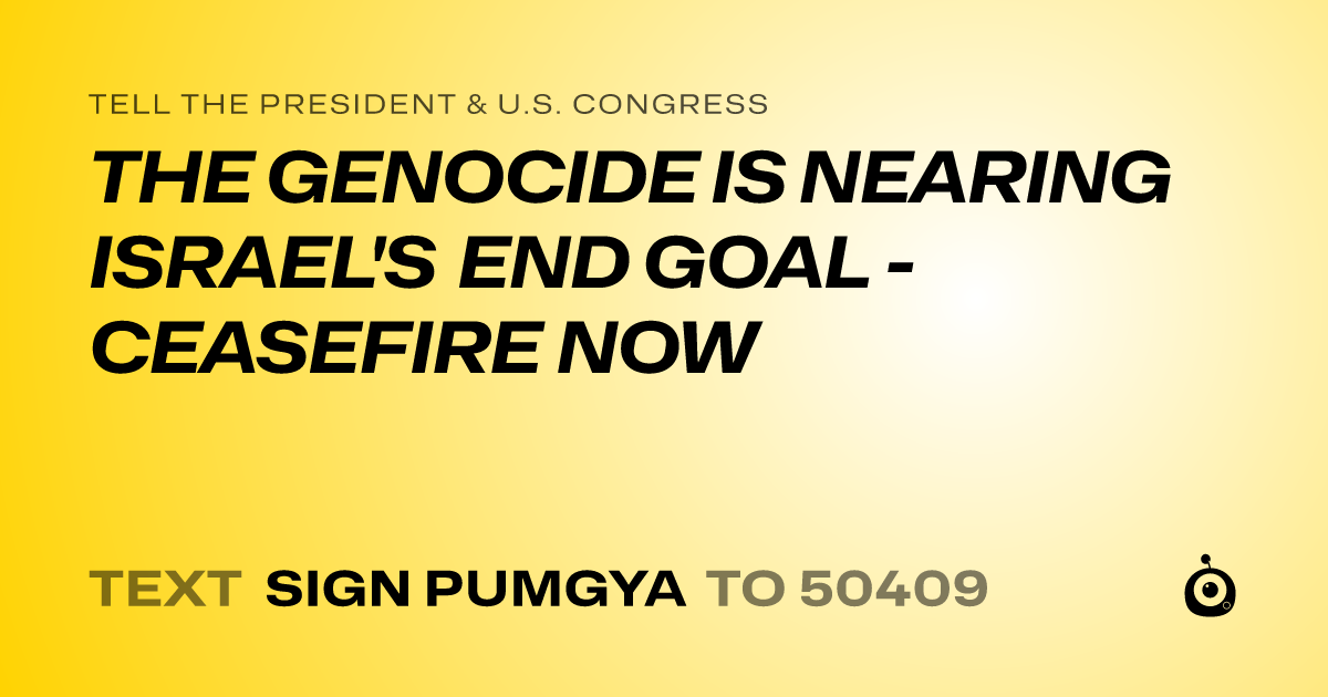 A shareable card that reads "tell the President & U.S. Congress: THE GENOCIDE IS NEARING ISRAEL'S END GOAL - CEASEFIRE NOW" followed by "text sign PUMGYA to 50409"