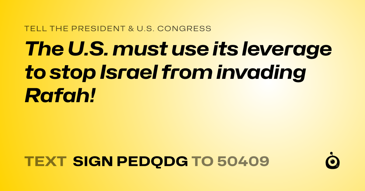 A shareable card that reads "tell the President & U.S. Congress: The U.S. must use its leverage to stop Israel from invading Rafah!" followed by "text sign PEDQDG to 50409"