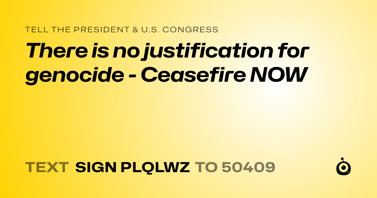 A shareable card that reads "tell the President & U.S. Congress: There is no justification for genocide - Ceasefire NOW" followed by "text sign PLQLWZ to 50409"