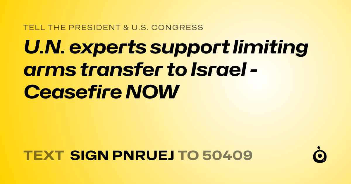 A shareable card that reads "tell the President & U.S. Congress: U.N. experts support limiting arms transfer to Israel - Ceasefire NOW" followed by "text sign PNRUEJ to 50409"