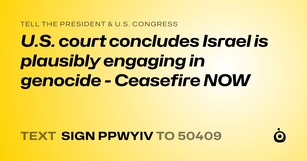 A shareable card that reads "tell the President & U.S. Congress: U.S. court concludes Israel is plausibly engaging in genocide - Ceasefire NOW" followed by "text sign PPWYIV to 50409"
