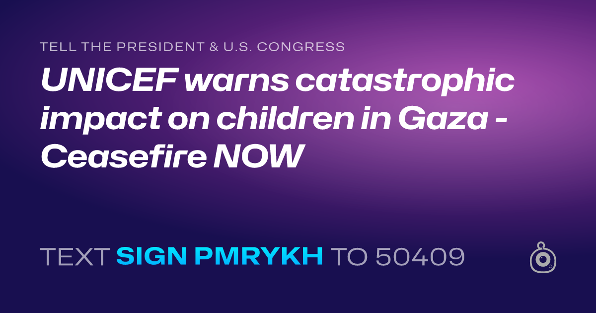 A shareable card that reads "tell the President & U.S. Congress: UNICEF warns catastrophic impact on children in Gaza - Ceasefire NOW" followed by "text sign PMRYKH to 50409"