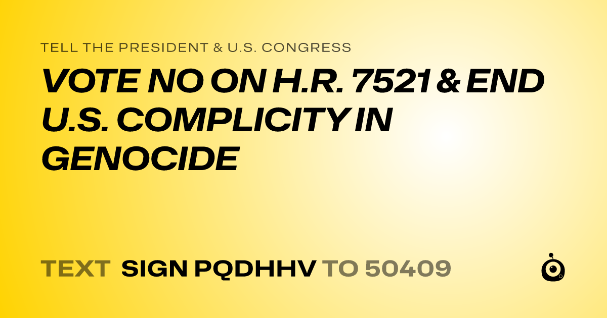 A shareable card that reads "tell the President & U.S. Congress: VOTE NO ON H.R. 7521  & END U.S. COMPLICITY IN GENOCIDE" followed by "text sign PQDHHV to 50409"
