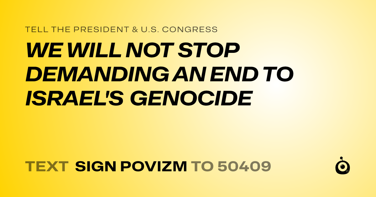A shareable card that reads "tell the President & U.S. Congress: WE WILL NOT STOP DEMANDING AN END TO ISRAEL'S GENOCIDE" followed by "text sign POVIZM to 50409"