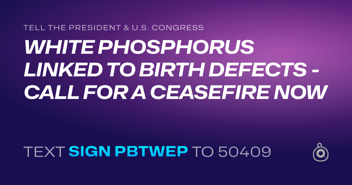A shareable card that reads "tell the President & U.S. Congress: WHITE PHOSPHORUS LINKED TO BIRTH DEFECTS - CALL FOR A CEASEFIRE NOW" followed by "text sign PBTWEP to 50409"