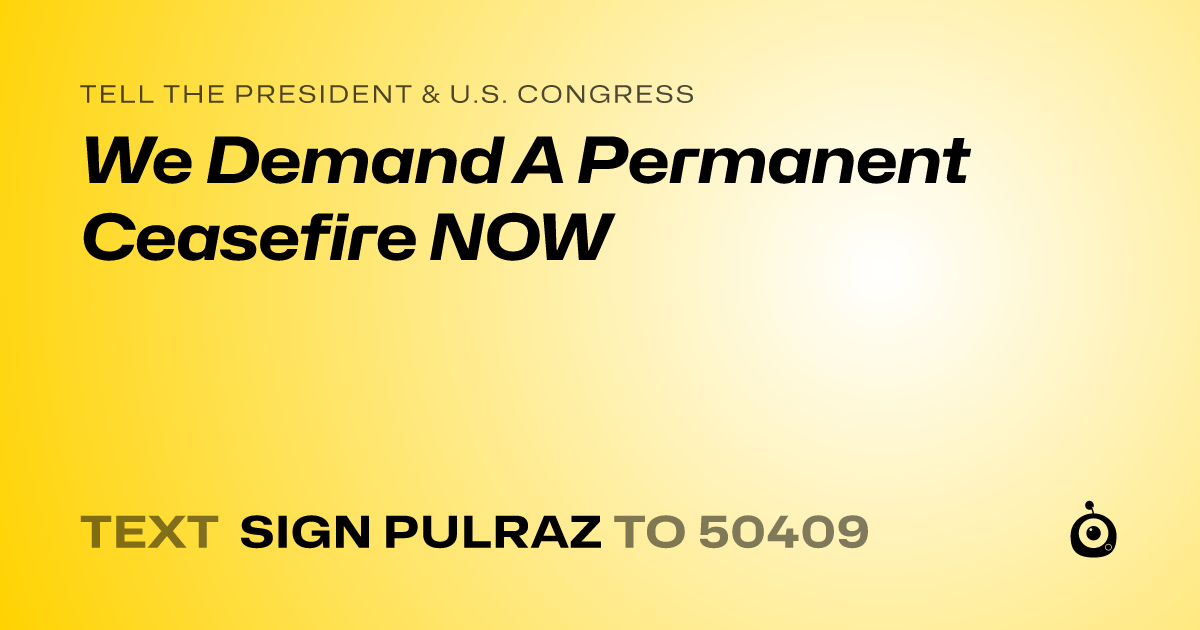 A shareable card that reads "tell the President & U.S. Congress: We Demand A Permanent Ceasefire NOW" followed by "text sign PULRAZ to 50409"