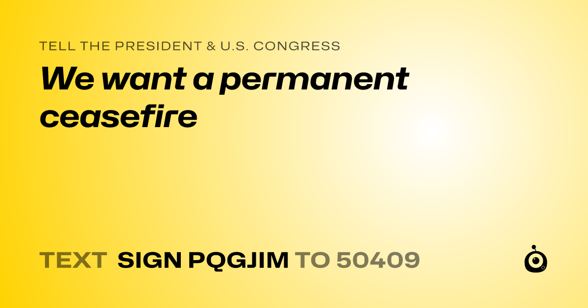 A shareable card that reads "tell the President & U.S. Congress: We want a permanent ceasefire" followed by "text sign PQGJIM to 50409"