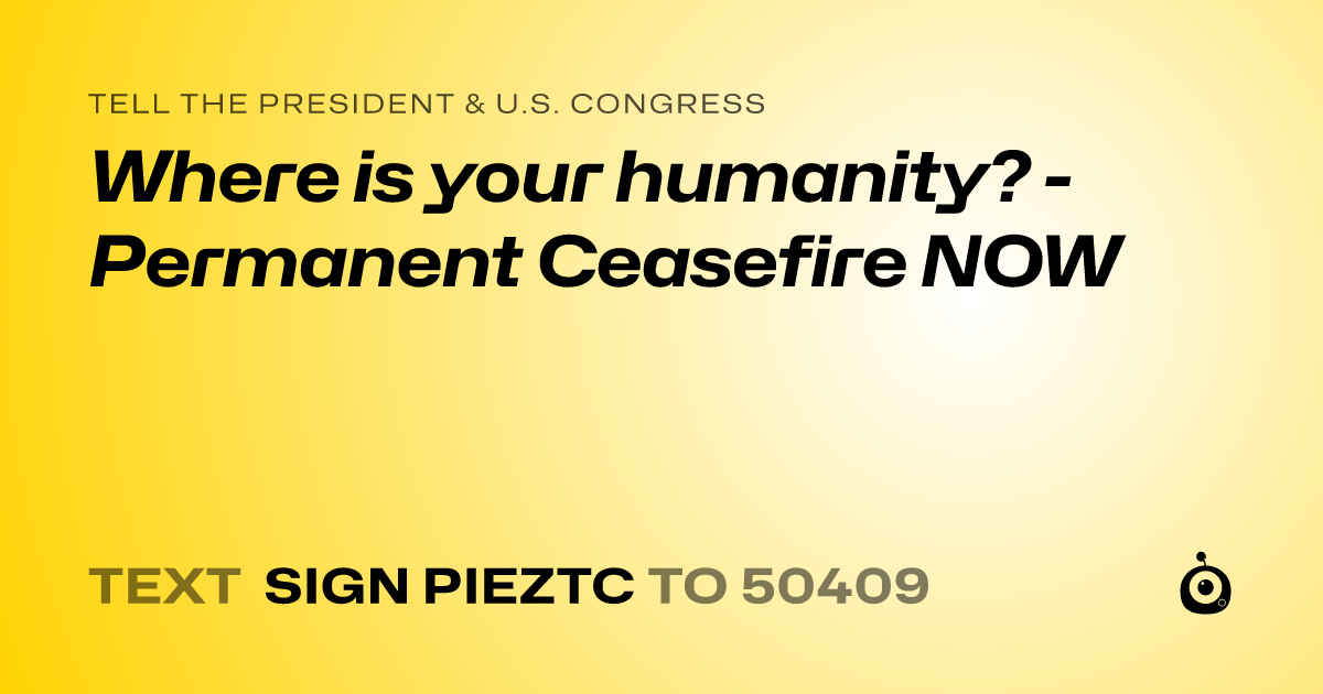 A shareable card that reads "tell the President & U.S. Congress: Where is your humanity? - Permanent Ceasefire NOW" followed by "text sign PIEZTC to 50409"