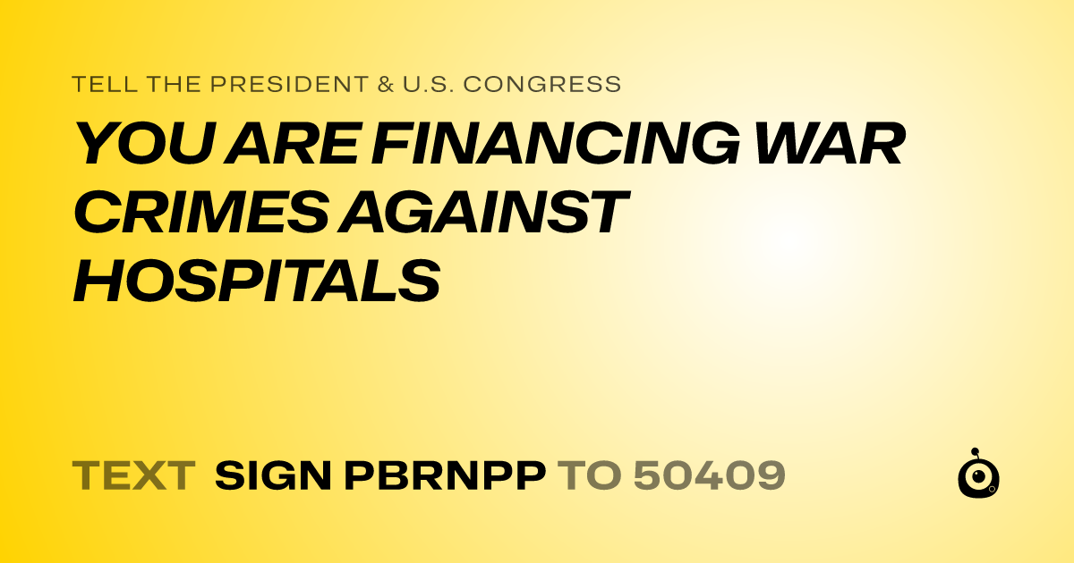A shareable card that reads "tell the President & U.S. Congress: YOU ARE FINANCING WAR CRIMES AGAINST HOSPITALS" followed by "text sign PBRNPP to 50409"