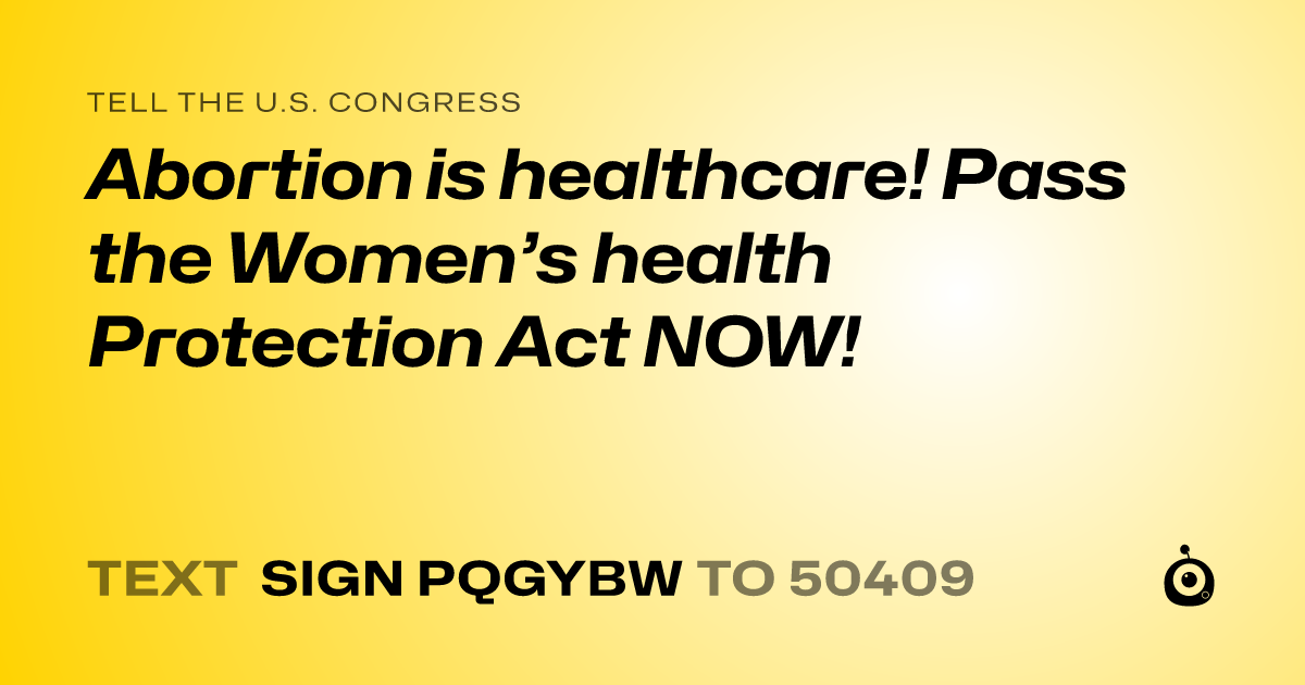 A shareable card that reads "tell the U.S. Congress: Abortion is healthcare! Pass the Women’s health Protection Act NOW!" followed by "text sign PQGYBW to 50409"