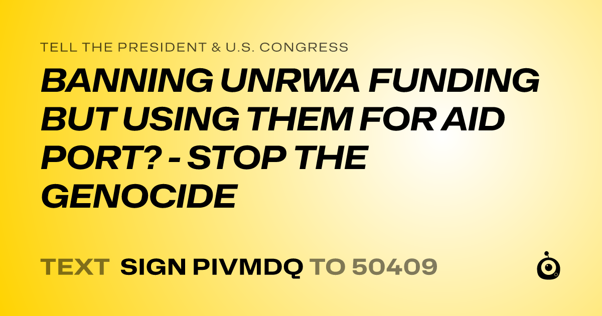 A shareable card that reads "tell the President & U.S. Congress: BANNING UNRWA FUNDING BUT USING THEM FOR AID PORT? - STOP THE GENOCIDE" followed by "text sign PIVMDQ to 50409"