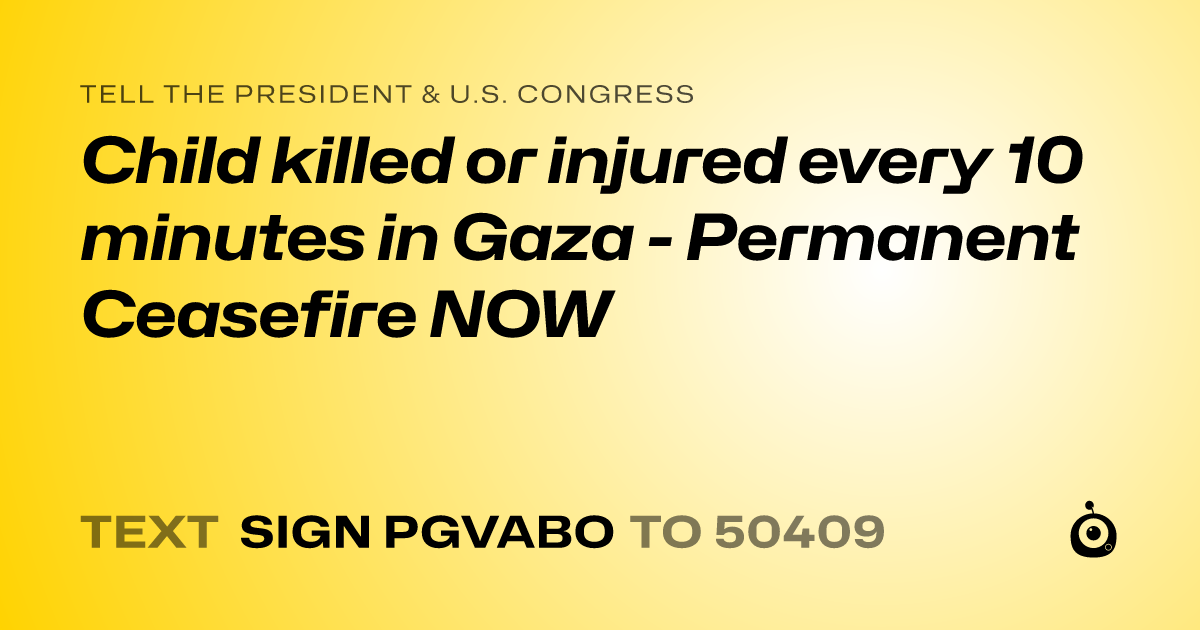 A shareable card that reads "tell the President & U.S. Congress: Child killed or injured every 10 minutes in Gaza - Permanent Ceasefire NOW" followed by "text sign PGVABO to 50409"