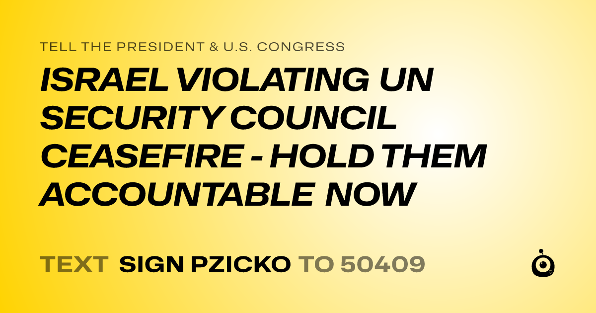 A shareable card that reads "tell the President & U.S. Congress: ISRAEL VIOLATING UN SECURITY COUNCIL CEASEFIRE - HOLD THEM ACCOUNTABLE NOW" followed by "text sign PZICKO to 50409"