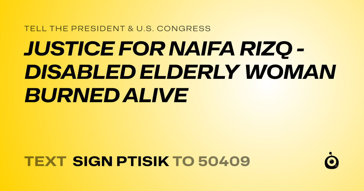 A shareable card that reads "tell the President & U.S. Congress: JUSTICE FOR NAIFA RIZQ - DISABLED ELDERLY WOMAN BURNED ALIVE" followed by "text sign PTISIK to 50409"