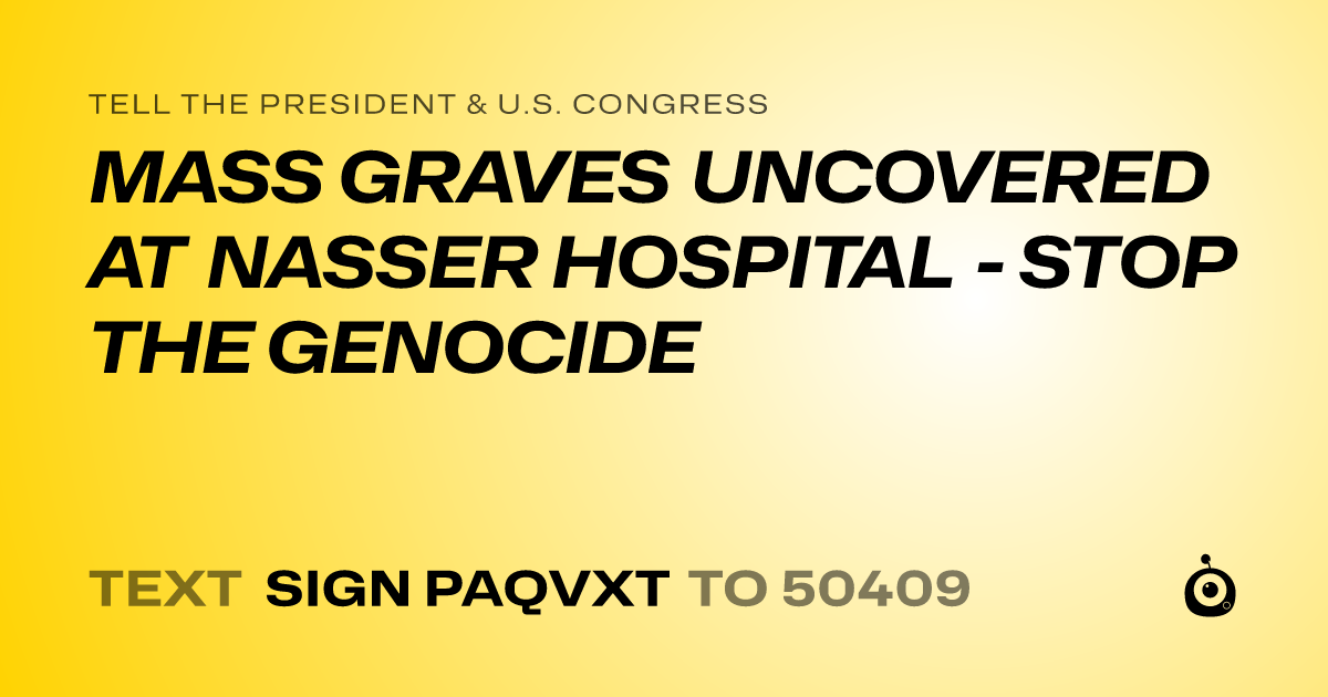 A shareable card that reads "tell the President & U.S. Congress: MASS GRAVES UNCOVERED AT NASSER HOSPITAL - STOP THE GENOCIDE" followed by "text sign PAQVXT to 50409"