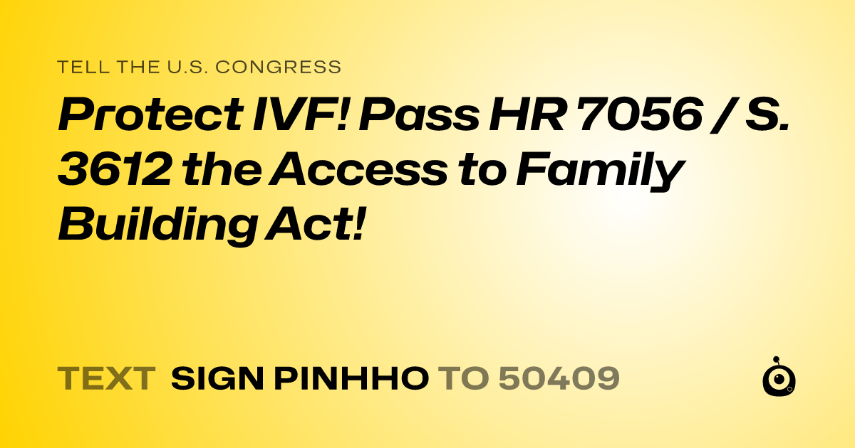 A shareable card that reads "tell the U.S. Congress: Protect IVF! Pass HR 7056 / S. 3612 the Access to Family Building Act!" followed by "text sign PINHHO to 50409"