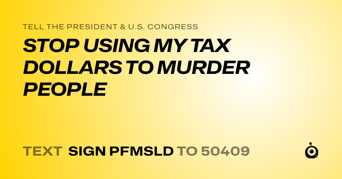 A shareable card that reads "tell the President & U.S. Congress: STOP USING MY TAX DOLLARS TO MURDER PEOPLE" followed by "text sign PFMSLD to 50409"