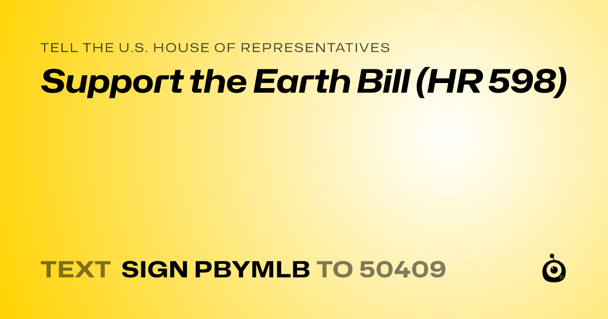 A shareable card that reads "tell the U.S. House of Representatives: Support the Earth Bill (HR 598)" followed by "text sign PBYMLB to 50409"