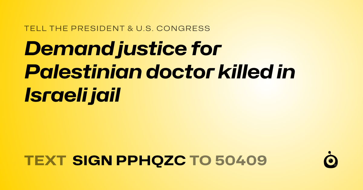 A shareable card that reads "tell the President & U.S. Congress: Demand justice for Palestinian doctor killed in Israeli jail" followed by "text sign PPHQZC to 50409"