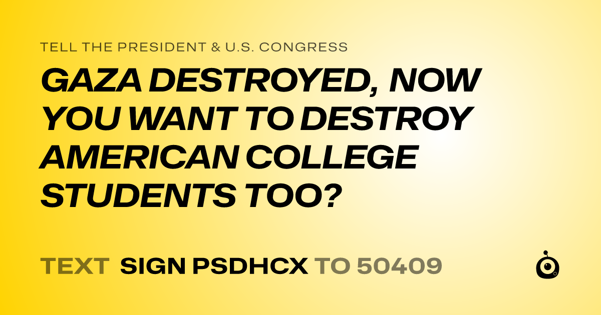 A shareable card that reads "tell the President & U.S. Congress: GAZA DESTROYED, NOW YOU WANT TO DESTROY AMERICAN COLLEGE STUDENTS TOO?" followed by "text sign PSDHCX to 50409"