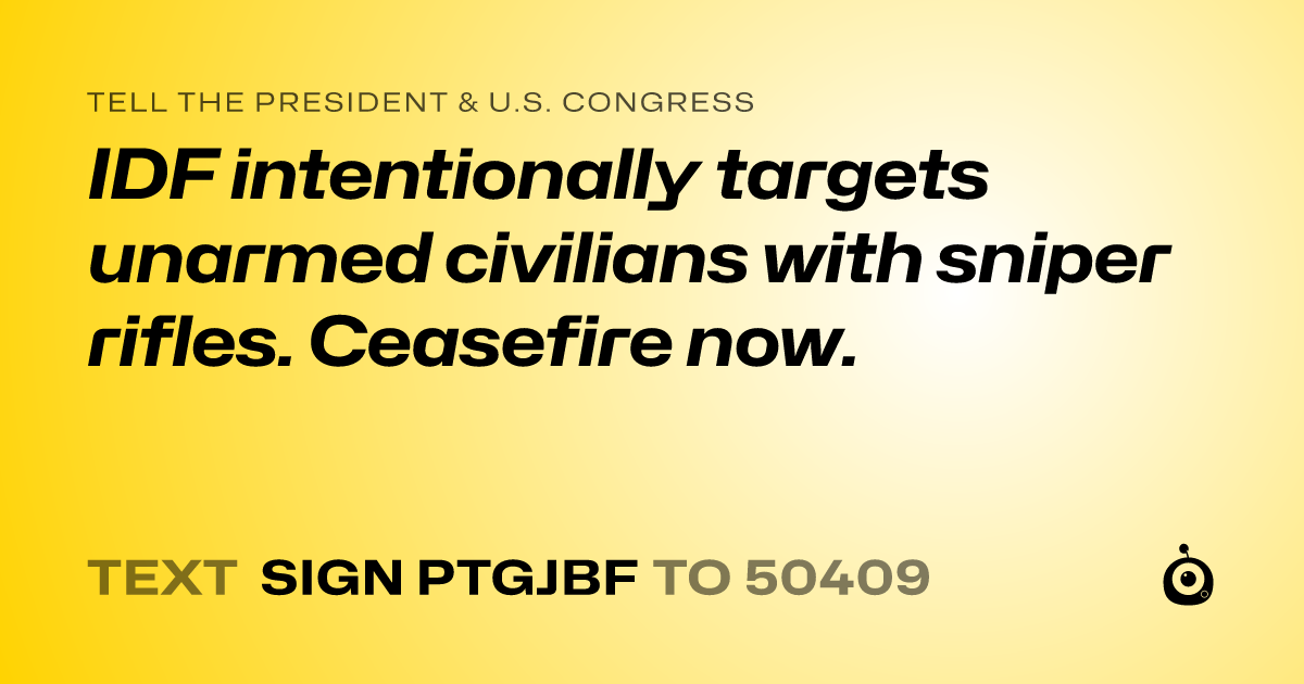 A shareable card that reads "tell the President & U.S. Congress: IDF intentionally targets unarmed civilians with sniper rifles. Ceasefire now." followed by "text sign PTGJBF to 50409"