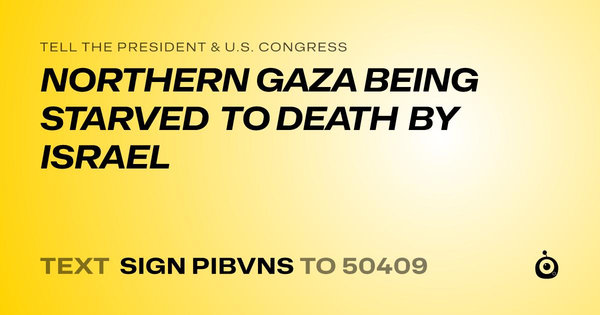 A shareable card that reads "tell the President & U.S. Congress: NORTHERN GAZA BEING STARVED TO DEATH BY ISRAEL" followed by "text sign PIBVNS to 50409"