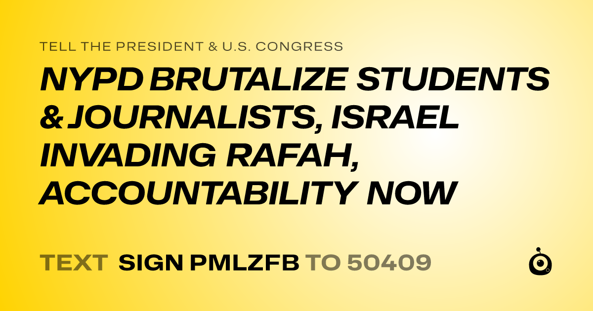 A shareable card that reads "tell the President & U.S. Congress: NYPD BRUTALIZE STUDENTS & JOURNALISTS, ISRAEL INVADING RAFAH, ACCOUNTABILITY NOW" followed by "text sign PMLZFB to 50409"