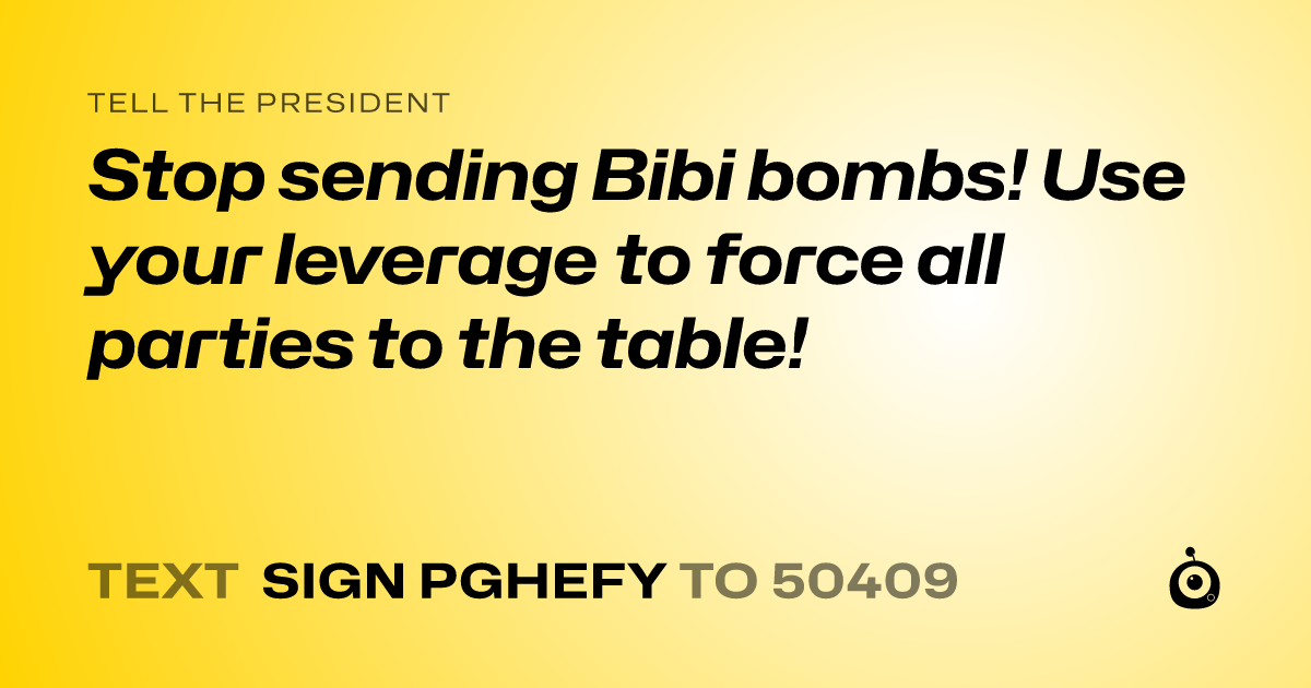 A shareable card that reads "tell the President: Stop sending Bibi bombs! Use your leverage to force all parties to the table!" followed by "text sign PGHEFY to 50409"